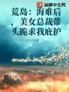 荒岛:海难后,美女总裁带头跪求我庇护